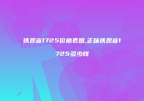 铁观音1725价格表图,正味铁观音1725多少钱