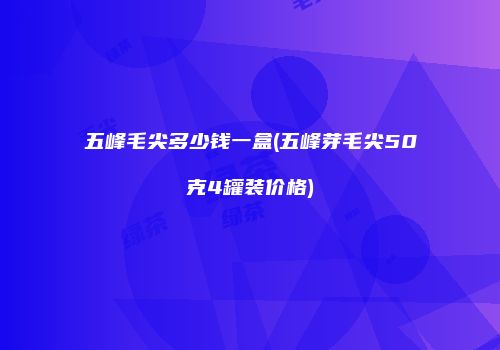 五峰毛尖多少钱一盒(五峰芽毛尖50克4罐装价格)
