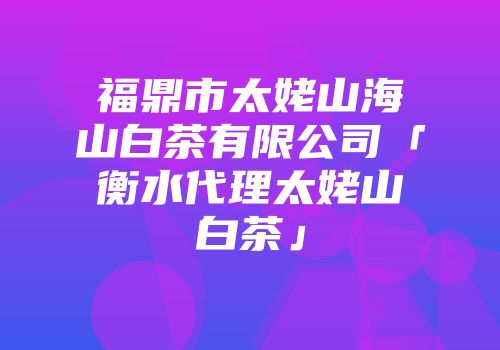 福鼎市太姥山海山白茶有限公司「衡水代理太姥山白茶」