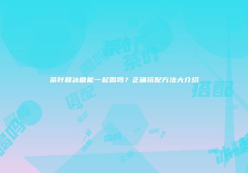 茶叶和冰糖能一起喝吗？正确搭配方法大介绍