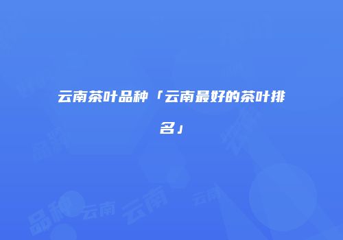 云南茶叶品种「云南最好的茶叶排名」