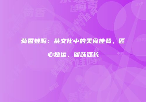 荷香蛙鸣：茶文化中的美食佳肴，匠心独运，回味悠长