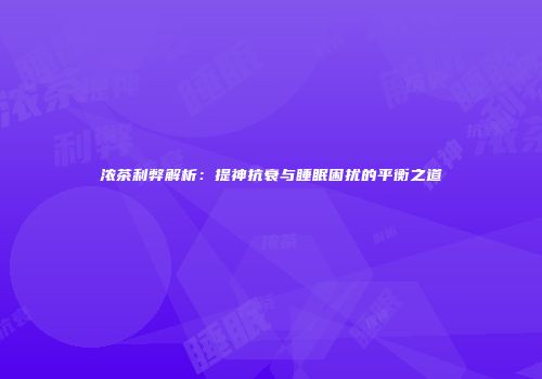 浓茶利弊解析：提神抗衰与睡眠困扰的平衡之道