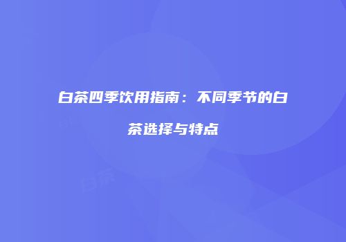 白茶四季饮用指南：不同季节的白茶选择与特点