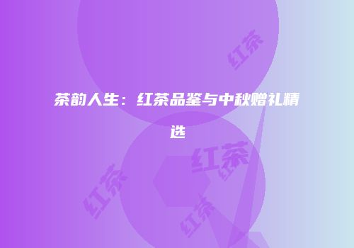 茶韵人生：红茶品鉴与中秋赠礼精选