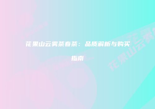 花果山云雾茶春茶：品质解析与购买指南