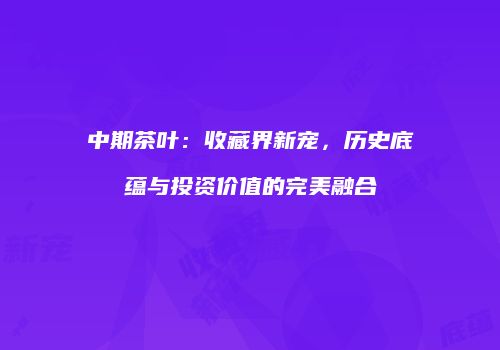 中期茶叶：收藏界新宠，历史底蕴与投资价值的完美融合