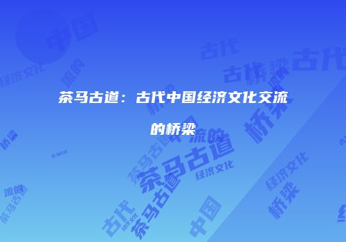 茶马古道：古代中国经济文化交流的桥梁