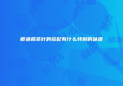 鲫鱼和茶叶的搭配有什么特别的味道