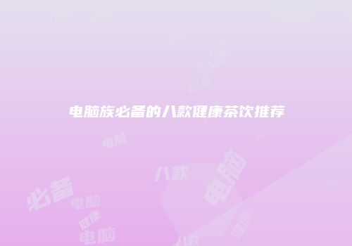 电脑族必备的八款健康茶饮推荐