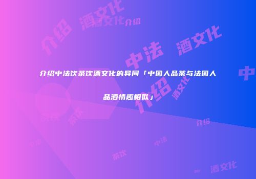 介绍中法饮茶饮酒文化的异同「中国人品茶与法国人品酒情趣相似」