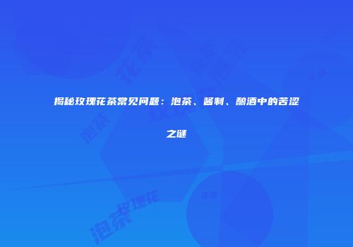 揭秘玫瑰花茶常见问题：泡茶、酱制、酿酒中的苦涩之谜