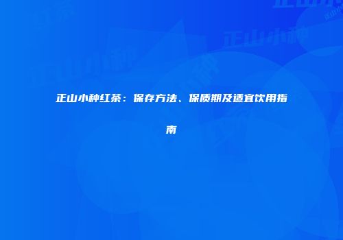 正山小种红茶：保存方法、保质期及适宜饮用指南