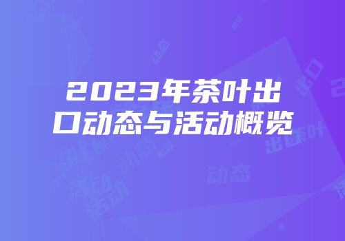 2023年茶叶出口动态与活动概览