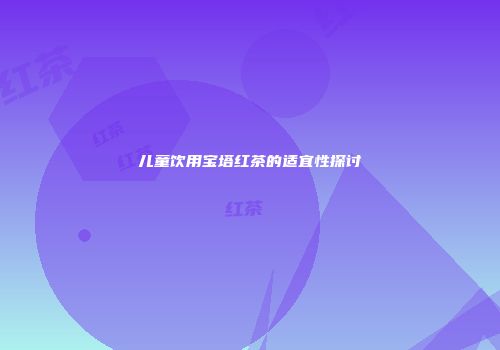 儿童饮用宝塔红茶的适宜性探讨