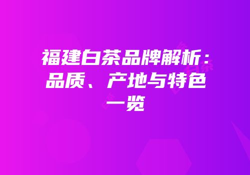 福建白茶品牌解析：品质、产地与特色一览