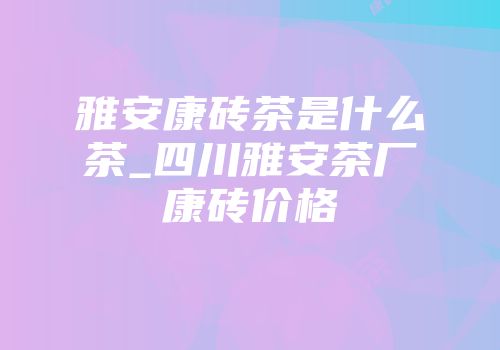 雅安康砖茶是什么茶_四川雅安茶厂康砖价格