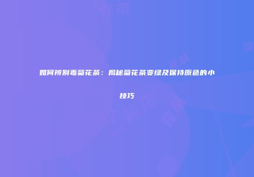 如何辨别毒菊花茶：揭秘菊花茶变绿及保持原色的小技巧