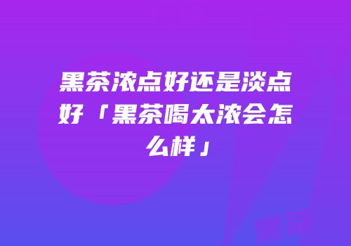黑茶浓点好还是淡点好「黑茶喝太浓会怎么样」