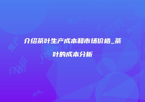 介绍茶叶生产成本和市场价格_茶叶的成本分析