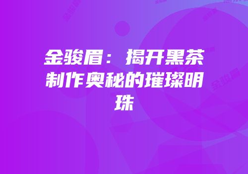 金骏眉：揭开黑茶制作奥秘的璀璨明珠