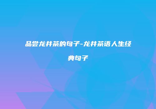 品尝龙井茶的句子-龙井茶语人生经典句子