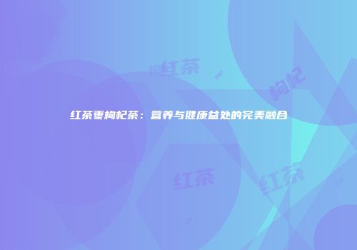 红茶枣枸杞茶：营养与健康益处的完美融合