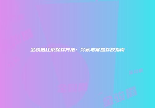 金骏眉红茶保存方法：冷藏与常温存放指南