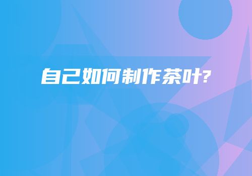 自己如何制作茶叶?