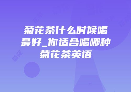 菊花茶什么时候喝最好_你适合喝哪种菊花茶英语