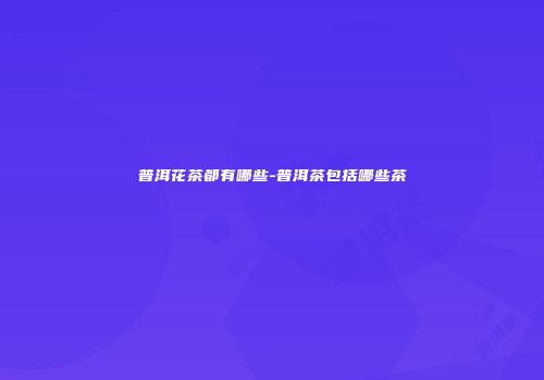 普洱花茶都有哪些-普洱茶包括哪些茶