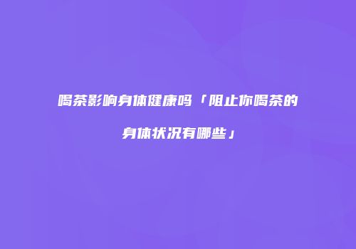 喝茶影响身体健康吗「阻止你喝茶的身体状况有哪些」