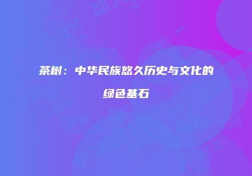 茶树：中华民族悠久历史与文化的绿色基石