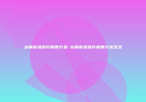 乡镇市场茶叶销售方案-乡镇市场茶叶销售方案范文