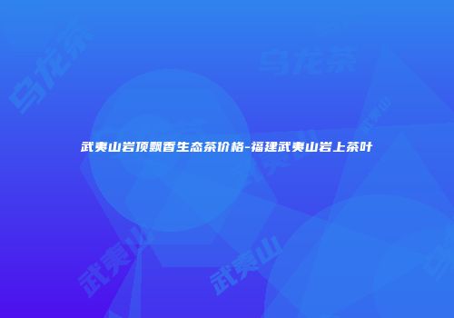 武夷山岩顶飘香生态茶价格-福建武夷山岩上茶叶