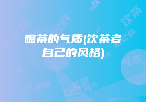 喝茶的气质(饮茶者自己的风格)