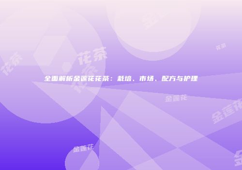 全面解析金莲花花茶：栽培、市场、配方与护理