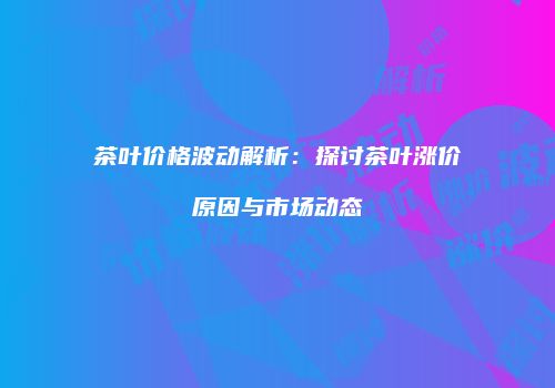 茶叶价格波动解析：探讨茶叶涨价原因与市场动态