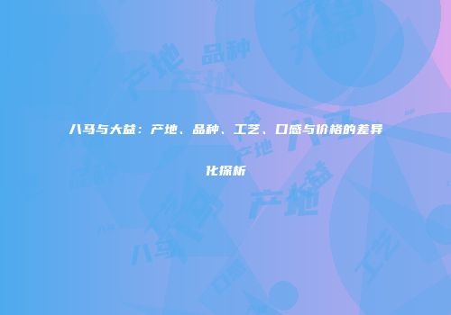 八马与大益：产地、品种、工艺、口感与价格的差异化探析