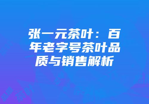 张一元茶叶：百年老字号茶叶品质与销售解析