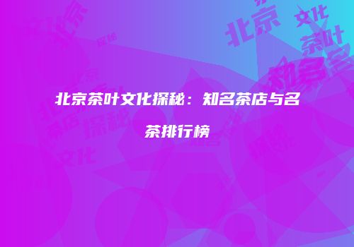 北京茶叶文化探秘：知名茶店与名茶排行榜