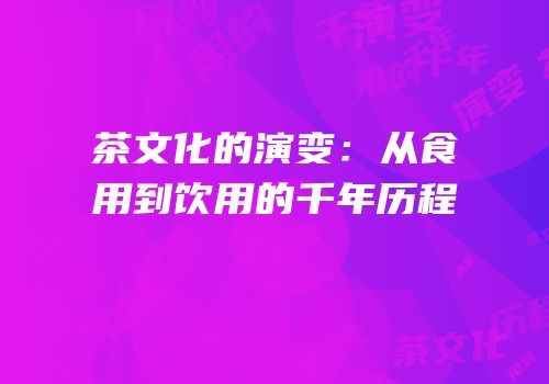 茶文化的演变：从食用到饮用的千年历程