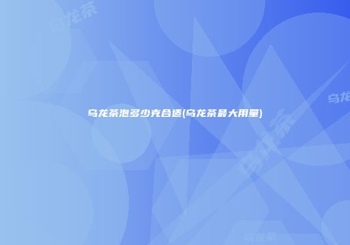 乌龙茶泡多少克合适(乌龙茶最大用量)