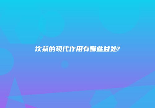 饮茶的现代作用有哪些益处?