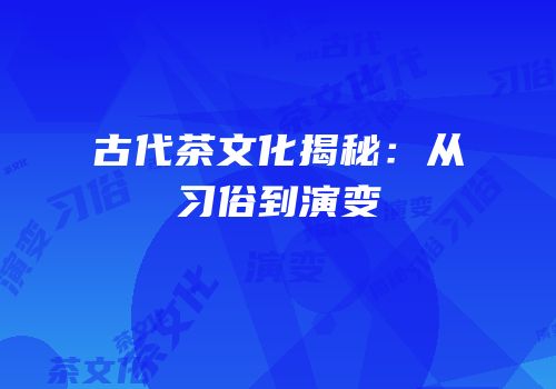 古代茶文化揭秘：从习俗到演变