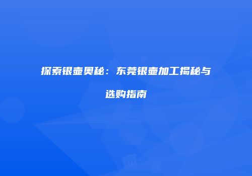 探索银壶奥秘：东莞银壶加工揭秘与选购指南