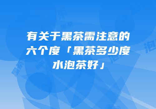 有关于黑茶需注意的六个度「黑茶多少度水泡茶好」