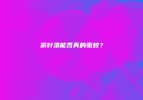 茶叶渣能否真的驱蚊？