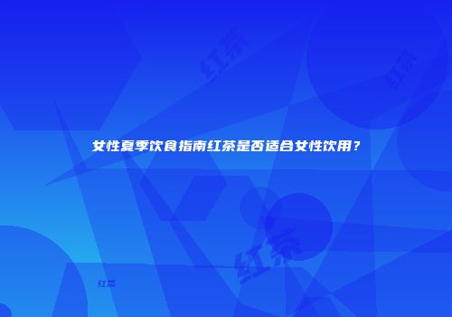 女性夏季饮食指南红茶是否适合女性饮用？