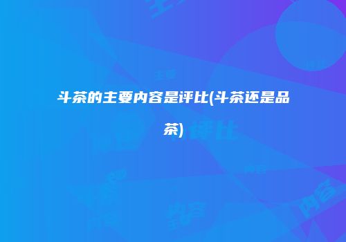 斗茶的主要内容是评比(斗茶还是品茶)